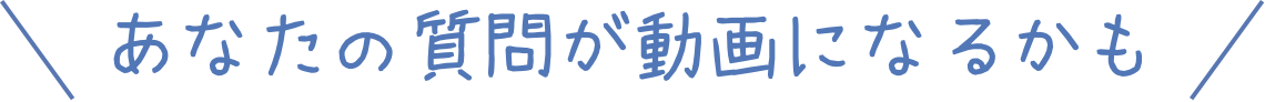 あなたの質問が動画になるかも